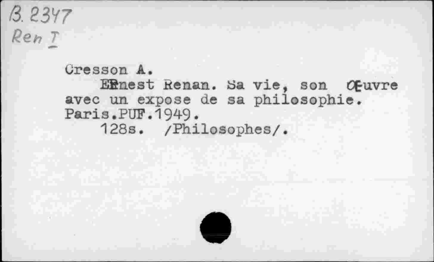 ﻿/3.
Ren T
Cresson A.
EBnest Renan. üa vie, son CÇ-uvre avec un expose de sa philosophie. Paris.PUF.1949.
128s. /Philosophes/.